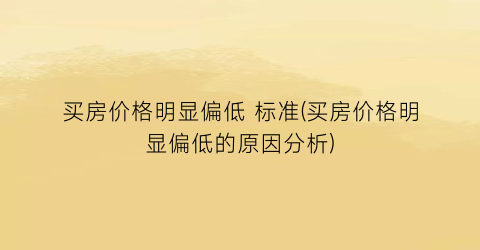 买房价格明显偏低 标准(买房价格明显偏低的原因分析)